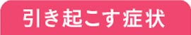 引き起こす症状
